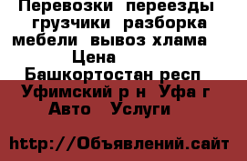 Перевозки, переезды, грузчики, разборка мебели, вывоз хлама. › Цена ­ 500 - Башкортостан респ., Уфимский р-н, Уфа г. Авто » Услуги   